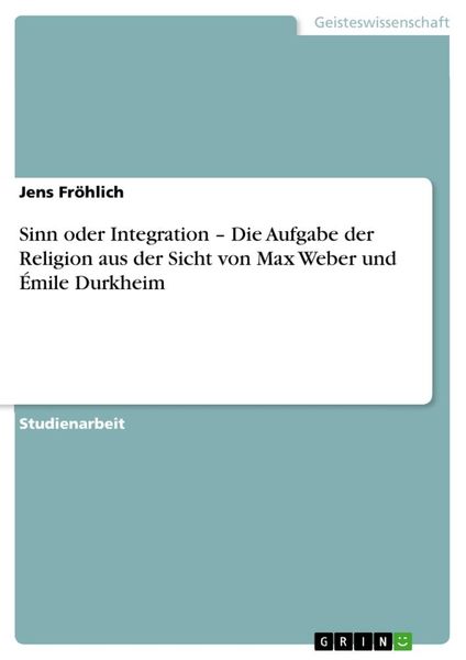Sinn oder Integration - Die Aufgabe der Religion aus der Sicht von Max Weber und Émile Durkheim