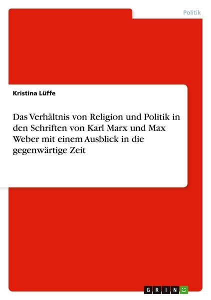 Das Verhältnis von Religion und Politik in den Schriften von Karl Marx und Max Weber mit einem Ausblick in die gegenwärtige Zeit
