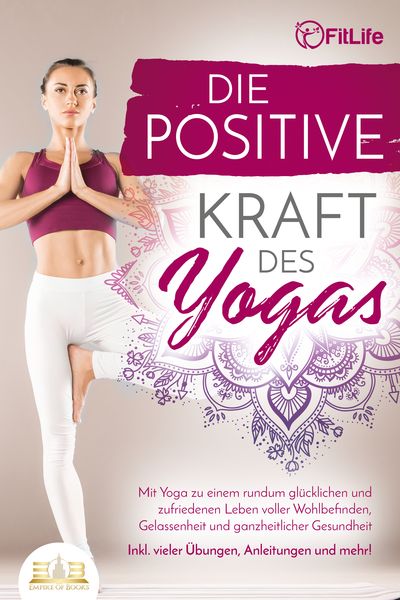 Die positive Kraft des Yoga: Mit Yoga zu einem rundum glücklichen und zufriedenen Leben voller Wohlbefinden, Gelassenheit und ganzheitlicher Gesundhei